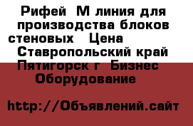 Рифей 5М линия для производства блоков стеновых › Цена ­ 300 000 - Ставропольский край, Пятигорск г. Бизнес » Оборудование   